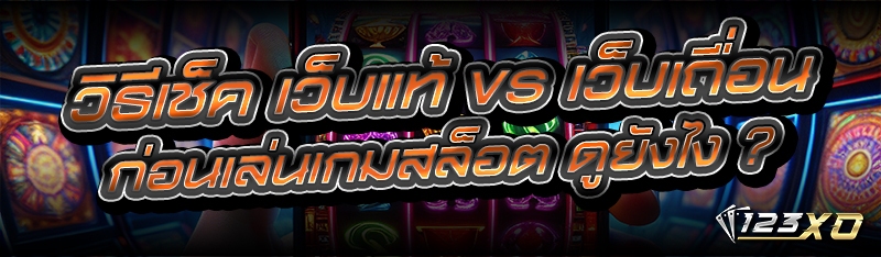 วิธีเช็ค เว็บแท้ vs เว็บเถื่อน ก่อนเล่นเกมสล็อต ดูยังไง ?